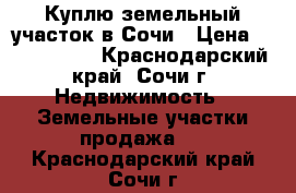 Куплю земельный участок в Сочи › Цена ­ 2 000 000 - Краснодарский край, Сочи г. Недвижимость » Земельные участки продажа   . Краснодарский край,Сочи г.